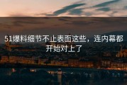 51爆料细节不止表面这些，连内幕都开始对上了