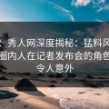 速报：秀人网深度揭秘：猛料风波背后，圈内人在记者发布会的角色极其令人意外