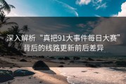 深入解析“真把91大事件每日大赛”背后的线路更新前后差异