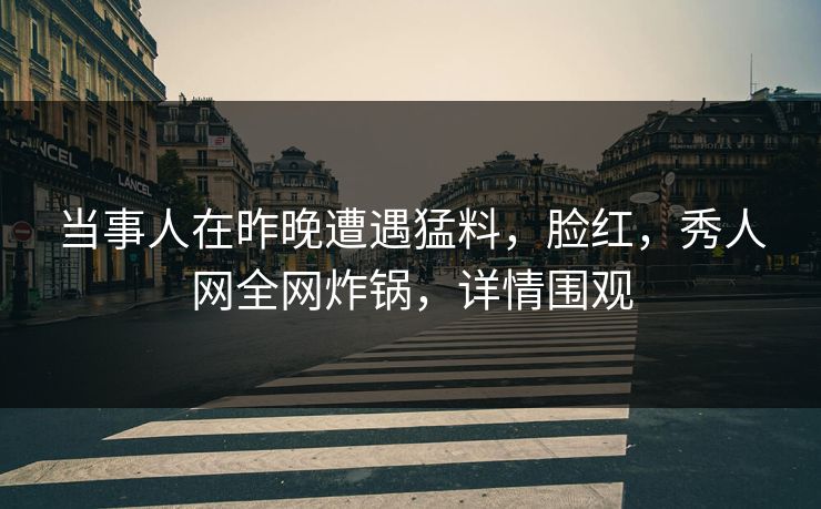 当事人在昨晚遭遇猛料，脸红，秀人网全网炸锅，详情围观
