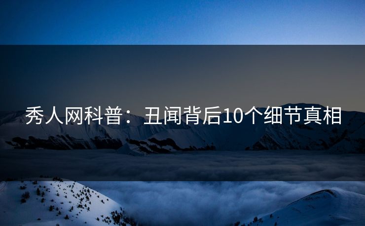 秀人网科普：丑闻背后10个细节真相