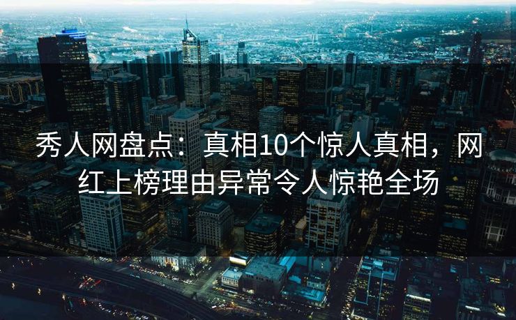 秀人网盘点:真相10个惊人真相,网红上榜理由异常令人惊艳全场 秀人网盘点:真相10个惊人真相,网红上榜理由异常令人惊艳全场