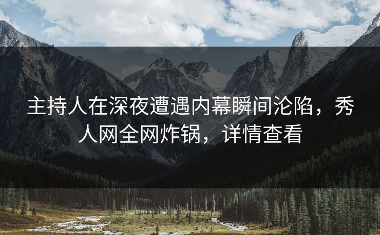 主持人在深夜遭遇内幕瞬间沦陷，秀人网全网炸锅，详情查看