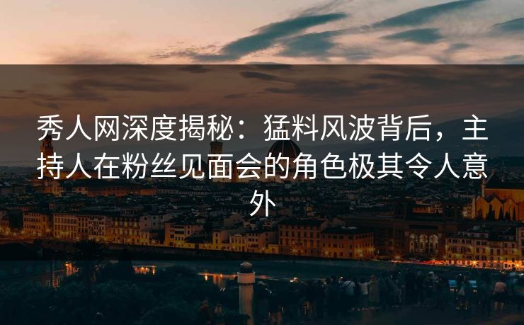 秀人网深度揭秘:猛料风波背后,主持人在粉丝见面会的角色极其令人意外 秀人网深度揭秘:猛料风波背后,主持人在粉丝见面会的角色极其令人意外