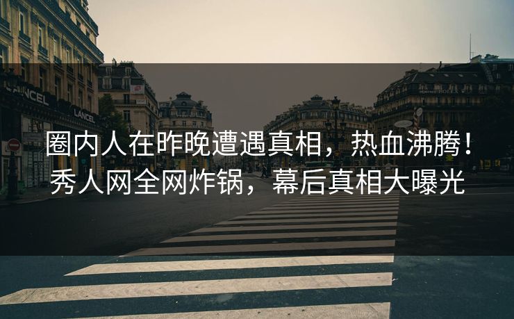 圈内人在昨晚遭遇真相,热血沸腾!秀人网全网炸锅,幕后真相大曝光 圈内人在昨晚遭遇真相,热血沸腾!秀人网全网炸锅,幕后真相大曝光