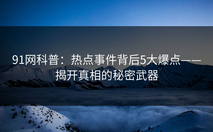 91网科普：热点事件背后5大爆点——揭开真相的秘密武器