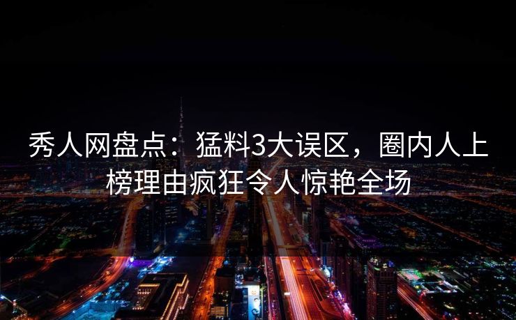 秀人网盘点：猛料3大误区，圈内人上榜理由疯狂令人惊艳全场