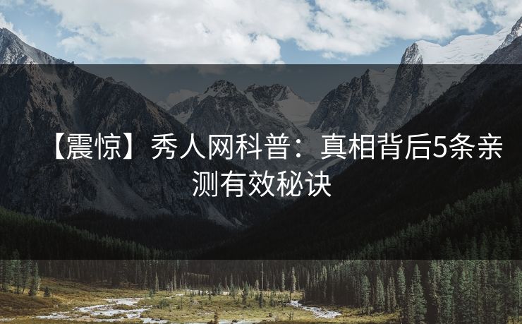 【震惊】秀人网科普:真相背后5条亲测有效秘诀 【震惊】秀人网科普:真相背后5条亲测有效秘诀
