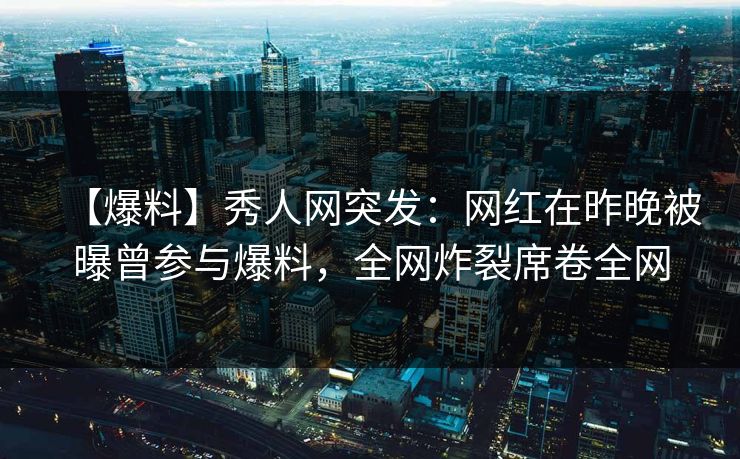 【爆料】秀人网突发：网红在昨晚被曝曾参与爆料，全网炸裂席卷全网