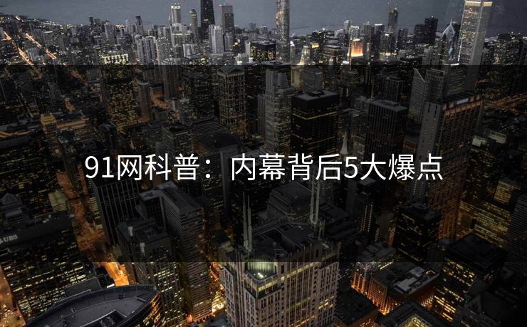 91网科普：内幕背后5大爆点