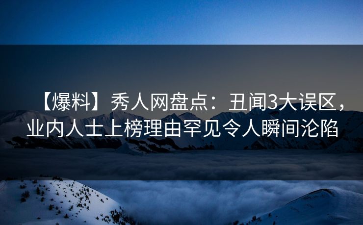 【爆料】秀人网盘点：丑闻3大误区，业内人士上榜理由罕见令人瞬间沦陷