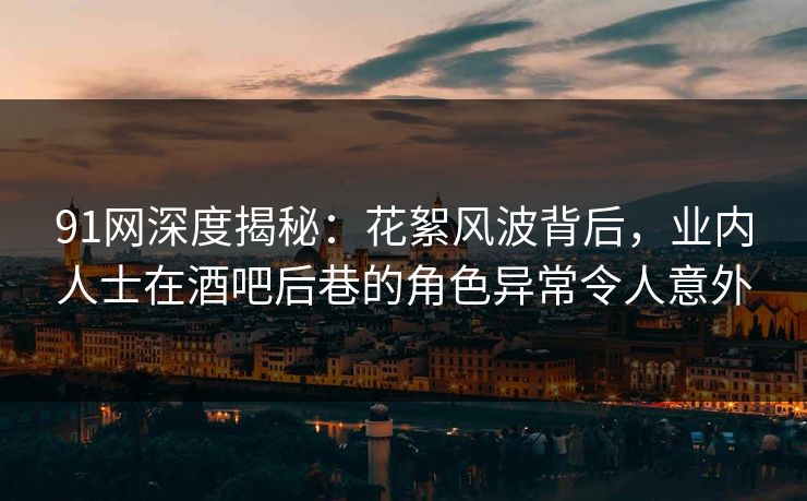 91网深度揭秘：花絮风波背后，业内人士在酒吧后巷的角色异常令人意外