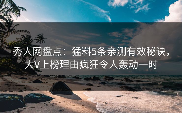 秀人网盘点：猛料5条亲测有效秘诀，大V上榜理由疯狂令人轰动一时
