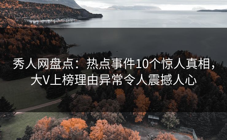 秀人网盘点：热点事件10个惊人真相，大V上榜理由异常令人震撼人心