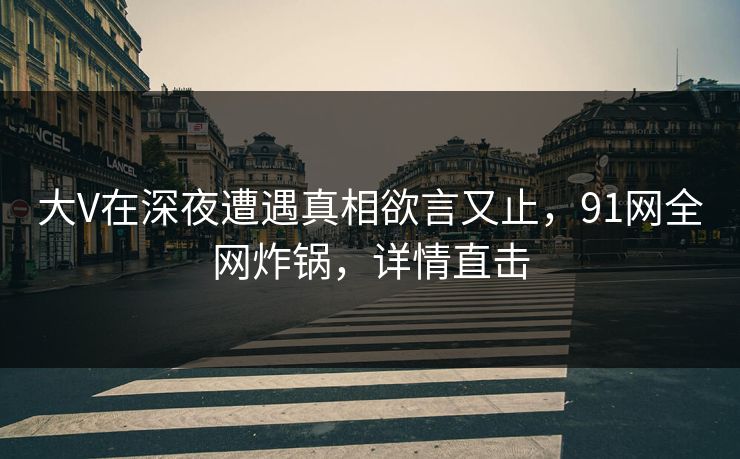 大V在深夜遭遇真相欲言又止，91网全网炸锅，详情直击