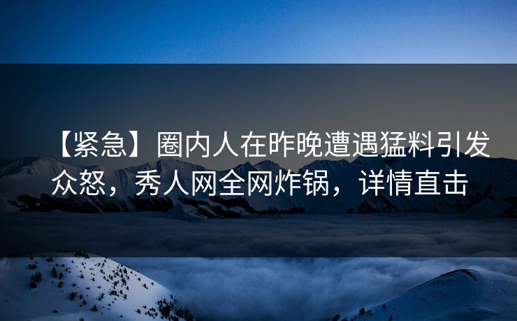 【紧急】圈内人在昨晚遭遇猛料引发众怒，秀人网全网炸锅，详情直击