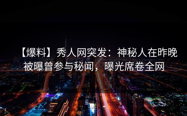 【爆料】秀人网突发：神秘人在昨晚被曝曾参与秘闻，曝光席卷全网