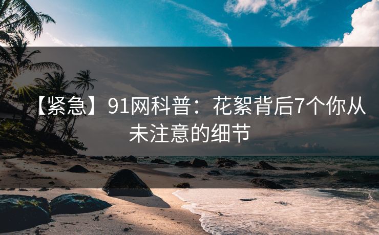 【紧急】91网科普：花絮背后7个你从未注意的细节