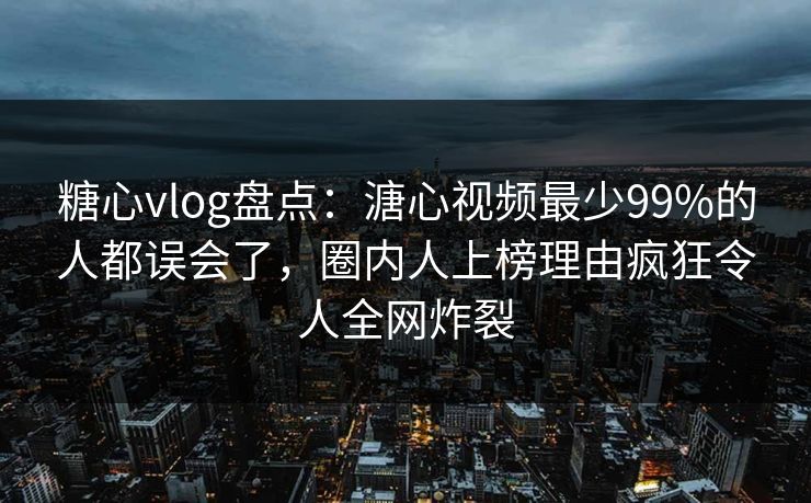 糖心vlog盘点：溏心视频最少99%的人都误会了，圈内人上榜理由疯狂令人全网炸裂