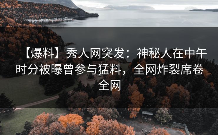 【爆料】秀人网突发：神秘人在中午时分被曝曾参与猛料，全网炸裂席卷全网