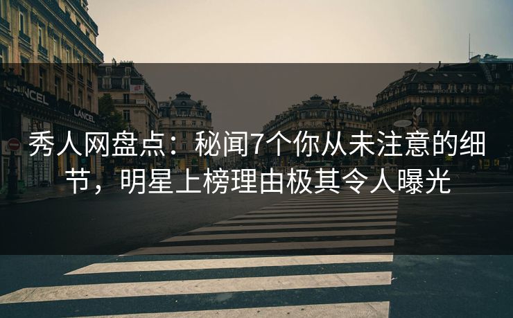 秀人网盘点：秘闻7个你从未注意的细节，明星上榜理由极其令人曝光
