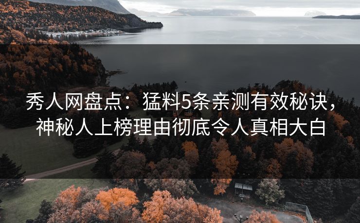 秀人网盘点：猛料5条亲测有效秘诀，神秘人上榜理由彻底令人真相大白