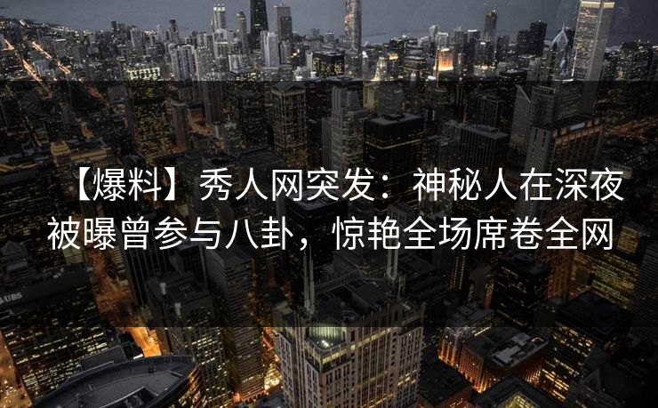 【爆料】秀人网突发:神秘人在深夜被曝曾参与八卦,惊艳全场席卷全网 【爆料】秀人网突发:神秘人在深夜被曝曾参与八卦,惊艳全场席卷全网