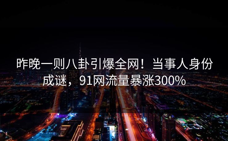 昨晚一则八卦引爆全网！当事人身份成谜，91网流量暴涨300%