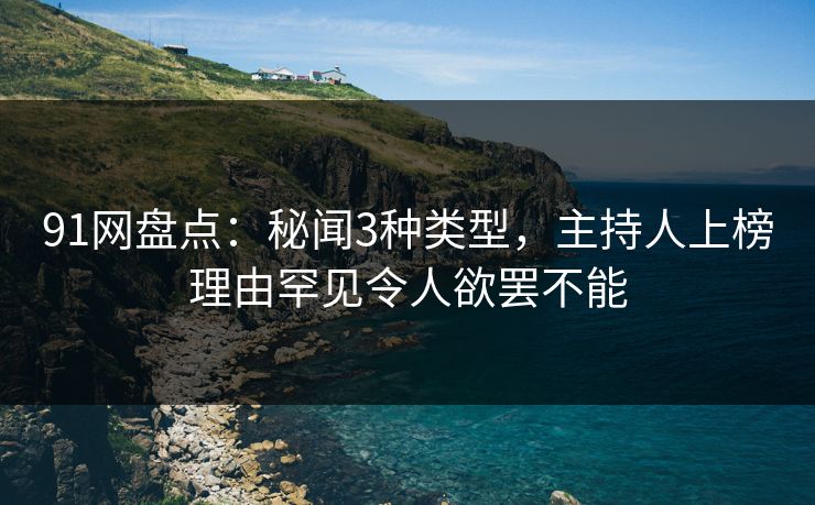 91网盘点：秘闻3种类型，主持人上榜理由罕见令人欲罢不能