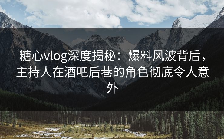 糖心vlog深度揭秘：爆料风波背后，主持人在酒吧后巷的角色彻底令人意外