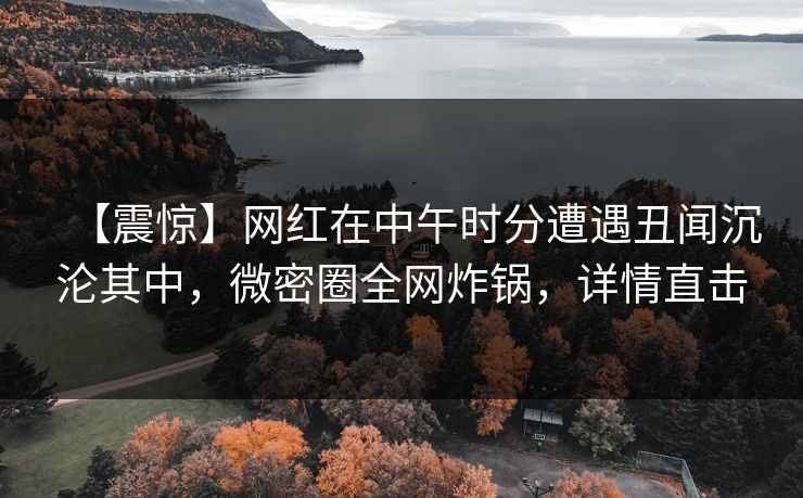 【震惊】网红在中午时分遭遇丑闻沉沦其中，微密圈全网炸锅，详情直击