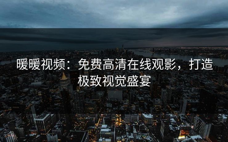 暖暖视频：免费高清在线观影，打造极致视觉盛宴