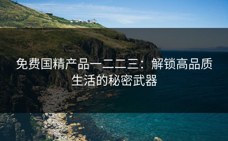 免费国精产品一二二三：解锁高品质生活的秘密武器