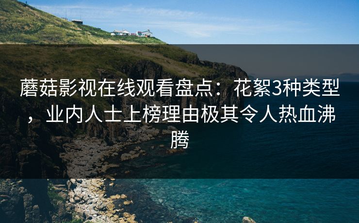 蘑菇影视在线观看盘点：花絮3种类型，业内人士上榜理由极其令人热血沸腾