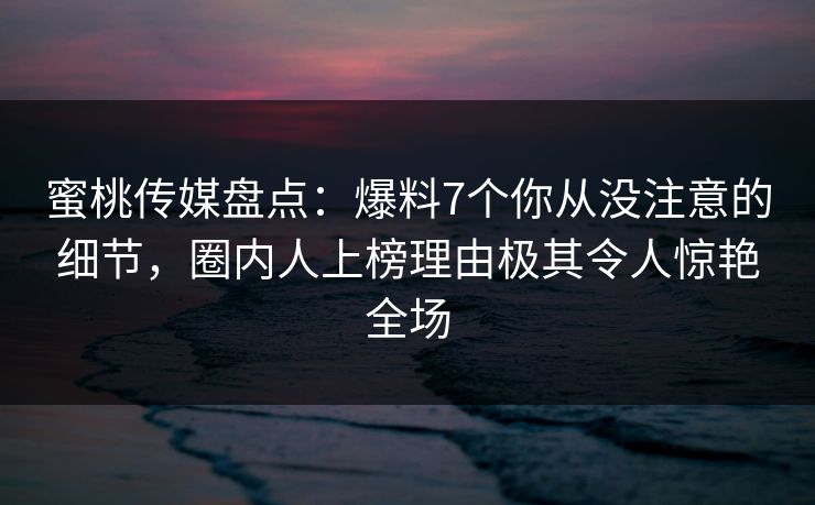 蜜桃传媒盘点：爆料7个你从没注意的细节，圈内人上榜理由极其令人惊艳全场