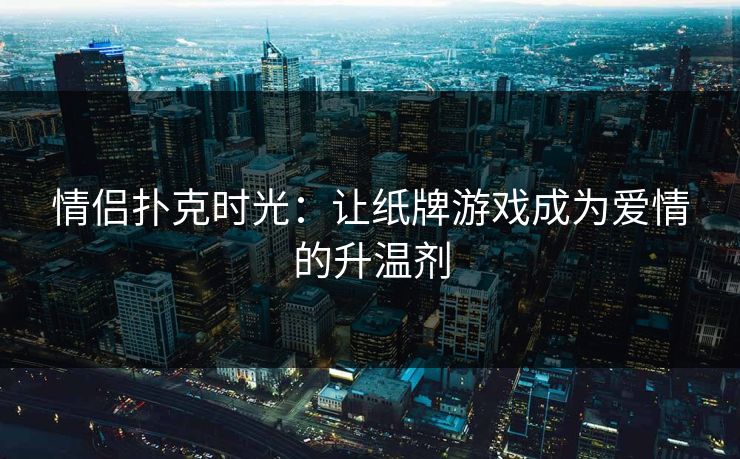 情侣扑克时光：让纸牌游戏成为爱情的升温剂