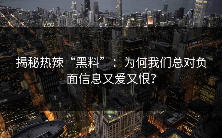 揭秘热辣“黑料”：为何我们总对负面信息又爱又恨？