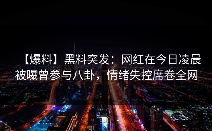 【爆料】黑料突发：网红在今日凌晨被曝曾参与八卦，情绪失控席卷全网