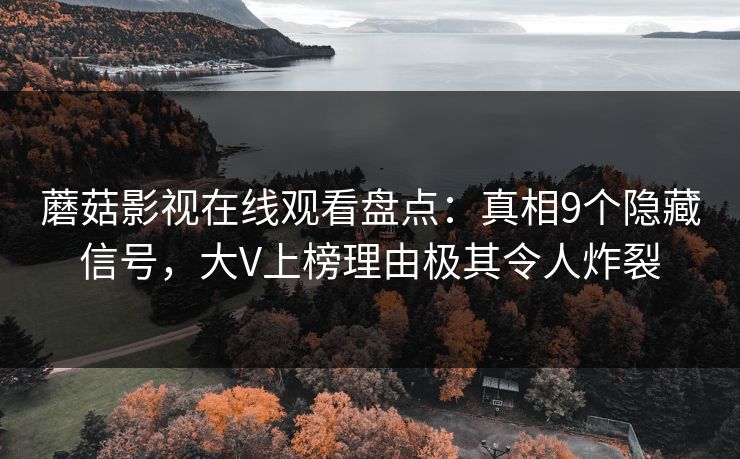 蘑菇影视在线观看盘点：真相9个隐藏信号，大V上榜理由极其令人炸裂