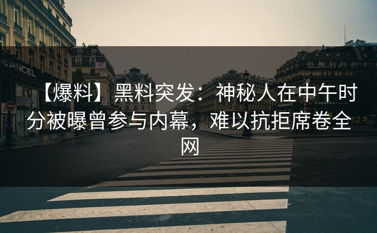 【爆料】黑料突发：神秘人在中午时分被曝曾参与内幕，难以抗拒席卷全网