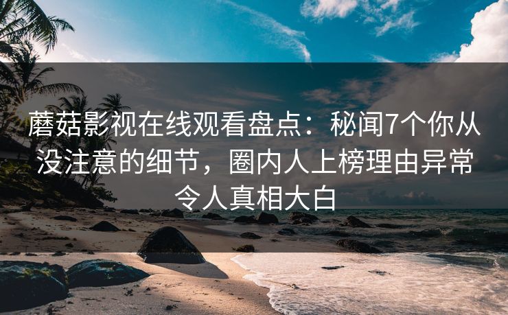 蘑菇影视在线观看盘点：秘闻7个你从没注意的细节，圈内人上榜理由异常令人真相大白