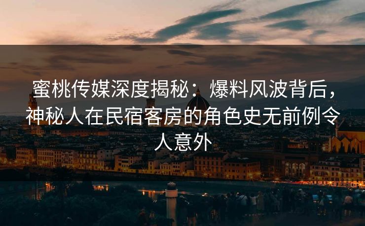 蜜桃传媒深度揭秘:爆料风波背后,神秘人在民宿客房的角色史无前例令人意外 蜜桃传媒深度揭秘:爆料风波背后,神秘人在民宿客房的角色史无前例令人意外