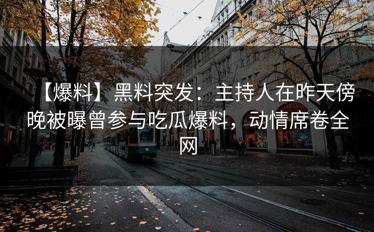 【爆料】黑料突发：主持人在昨天傍晚被曝曾参与吃瓜爆料，动情席卷全网