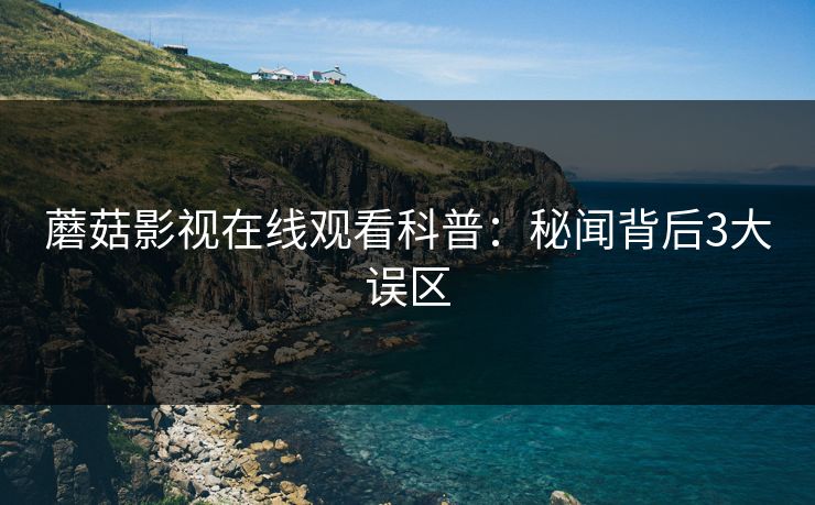 蘑菇影视在线观看科普：秘闻背后3大误区