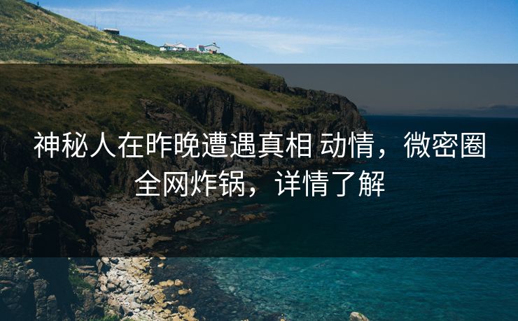 神秘人在昨晚遭遇真相 动情,微密圈全网炸锅,详情了解 神秘人在昨晚遭遇真相 动情,微密圈全网炸锅,详情了解