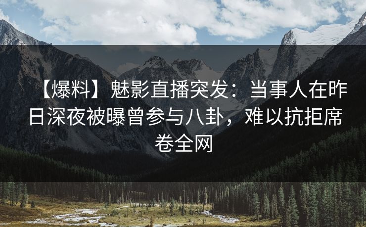 【爆料】魅影直播突发：当事人在昨日深夜被曝曾参与八卦，难以抗拒席卷全网