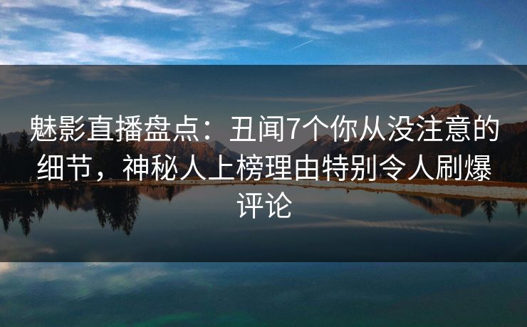 魅影直播盘点：丑闻7个你从没注意的细节，神秘人上榜理由特别令人刷爆评论