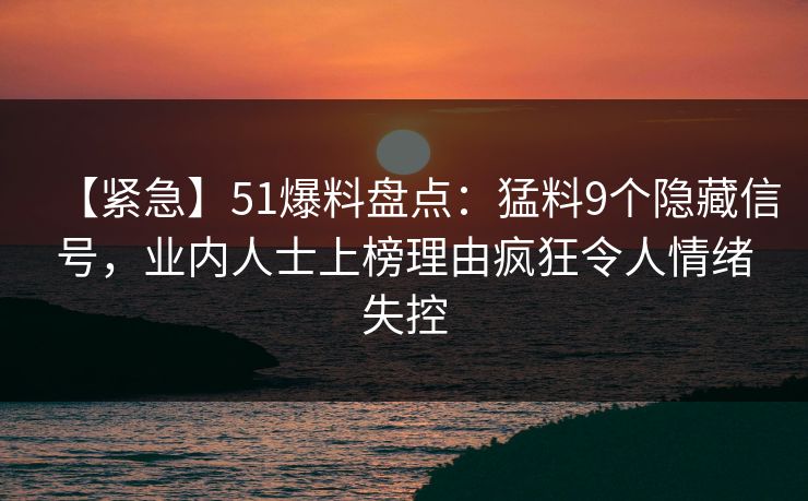 【紧急】51爆料盘点：猛料9个隐藏信号，业内人士上榜理由疯狂令人情绪失控
