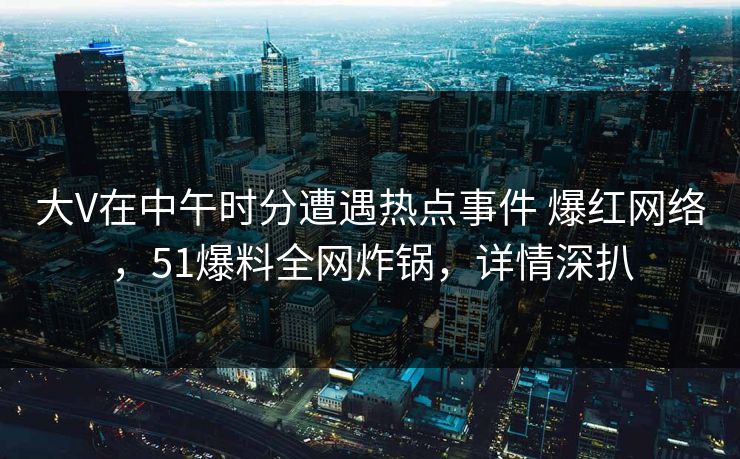 大V在中午时分遭遇热点事件 爆红网络，51爆料全网炸锅，详情深扒