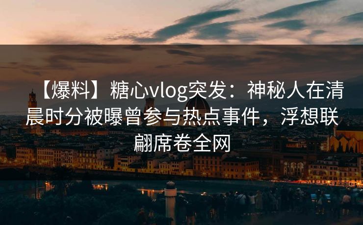 【爆料】糖心vlog突发：神秘人在清晨时分被曝曾参与热点事件，浮想联翩席卷全网